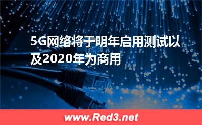 5G网络将于明年启用测试,以及2020年为商用