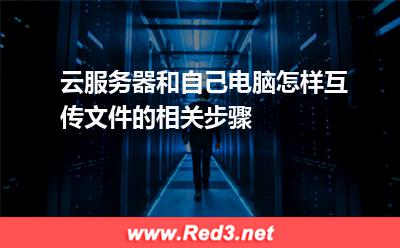 云服务器和自己电脑怎样互传文件的相关步骤