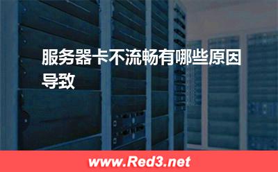 服务器卡不流畅有哪些原因导致(服务器您的)