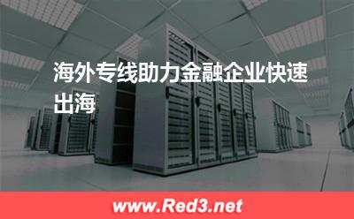 海外专线助力金融企业快速出海(海外出海) 金融企业出海,海外专线