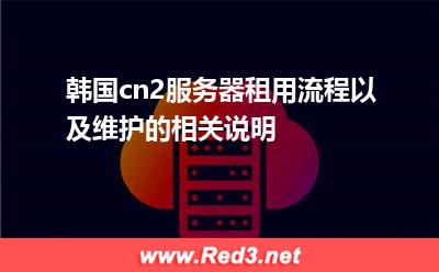 韩国cn2服务器租用流程以及维护的相关说明