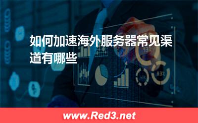 如何加速海外服务器,常见渠道有哪些