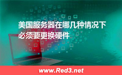 美国服务器在哪几种情况下必须要更换硬件