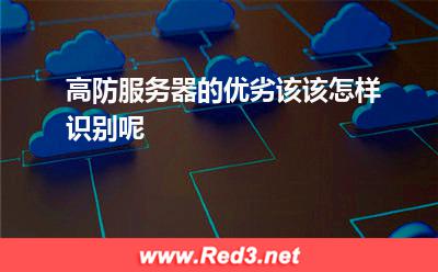 高防服务器的优劣该该怎样识别呢