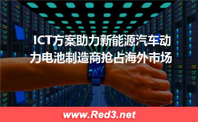 ICT方案助力新能源汽车动力电池制造商抢占海外市场(项目服务器设备) ICT方案