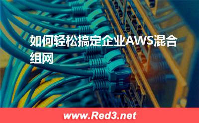 如何轻松搞定企业AWS混合组网(网关拓扑)