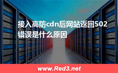 接入高防cdn后网站返回502错误是什么原因