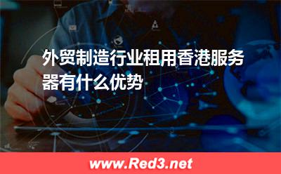 外贸制造行业租用香港服务器有什么优势