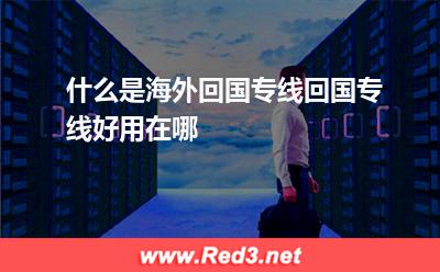 什么是海外回国专线回国专线好用在哪