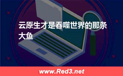 架构:云原生才是吞噬世界的那条大鱼