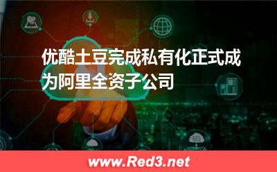 优酷土豆完成私有化,正式成为阿里全资子公司