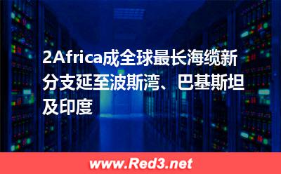 海缆:2Africa成全球最长海缆,新分支延至波斯湾、巴基斯坦及印度 2Africa,海缆