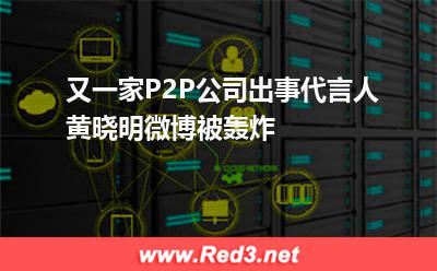 又一家P2P公司出事代言人黄晓明微博被轰炸
