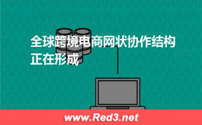 全球跨境电商网状协作结构正在形成