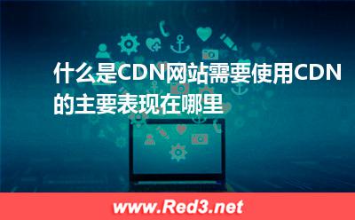 什么是CDN网站需要使用CDN的主要表现在哪里