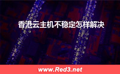 云主机:香港云主机不稳定怎样解决? 云主机,香港云主机