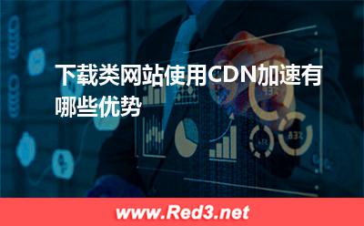CDN:下载类网站使用CDN加速有哪些优势