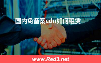 免备案cdn:国内免备案cdn如何租赁? 免备案cdn