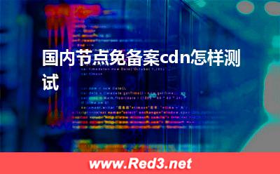 免备案cdn:国内节点免备案cdn怎样测试
