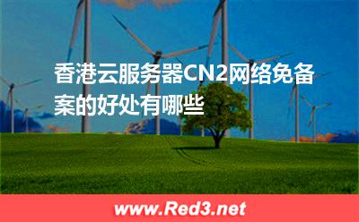 香港云服务器CN2网络免备案的好处有哪些