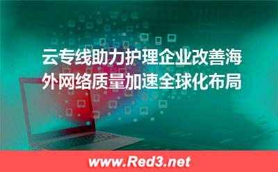 改善海外网络访问质量使用云专线加速业务全球化布局