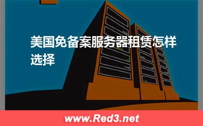 服务器:美国免备案服务器租赁怎样选择