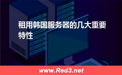 韩国服务器:租用韩国服务器的几大重要特性