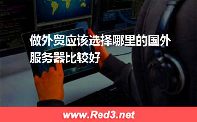 做外贸应该选择哪里的国外服务器比较好