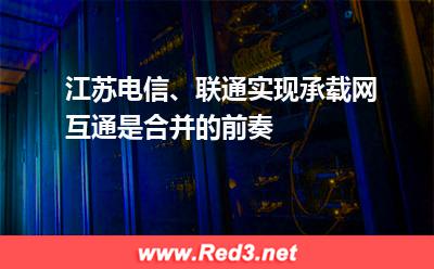 江苏电信、联通实现承载网互通,是合并的前奏