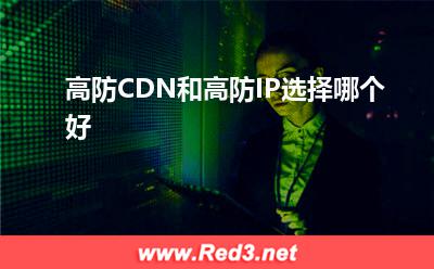 高防CDN:高防CDN和高防IP选择哪个好? 高防CDN,高防IP