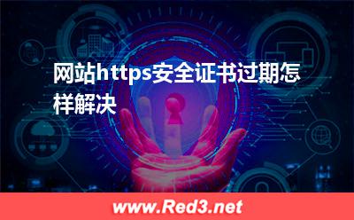 https证书:网站https安全证书过期怎样解决? https证书