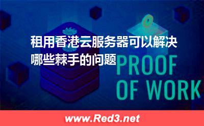 租用香港云服务器可以解决哪些棘手的问题