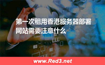 香港服务器:第一次租用香港服务器部署网站需要注意什么 香港服务器,租赁香港服务器