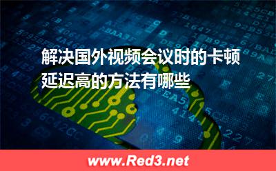 如何解决与国外视频会议时的卡顿