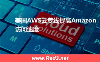 美国AWS云专线提高Amazon访问速度