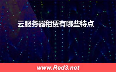 云服务器:云服务器租赁有哪些特点