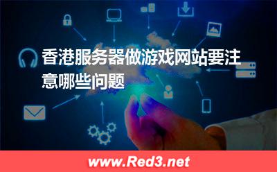 香港服务器做游戏网站要注意哪些问题