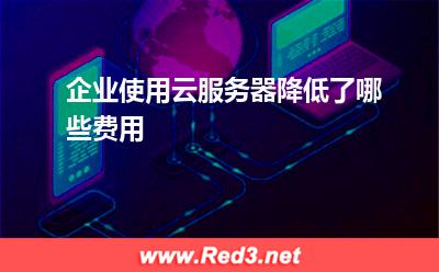 云服务器:企业使用云服务器降低了哪些费用