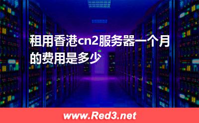 租用香港cn2服务器一个月的费用是多少