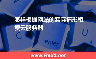 怎样根据网站的实际情形租赁云服务器