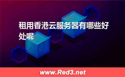 香港云服务器:租用香港云服务器有哪些好处呢