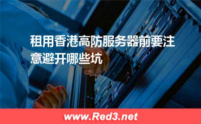 租用香港高防服务器前要注意避开哪些坑