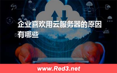 云服务器:企业喜欢用云服务器的原因有哪些