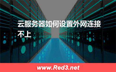 云服务器:云服务器如何设置外网连接不上