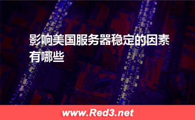 服务器:影响美国服务器稳定的因素有哪些? 服务器,美国服务器