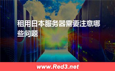 日本服务器:租用日本服务器需要注意哪些问题