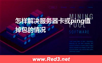 怎样解决服务器卡或ping值掉包的情况
