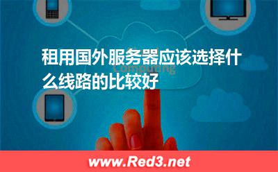 租赁香港服务器:租用国外服务器应该选择什么线路的比较好 租赁香港服务器,国外服务器