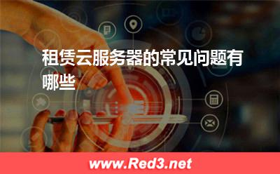 云服务器:租赁云服务器的常见问题有哪些? 云服务器
