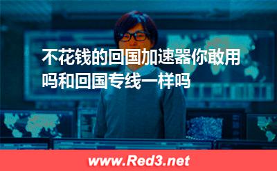 不花钱的回国加速器你敢用吗和回国专线一样吗